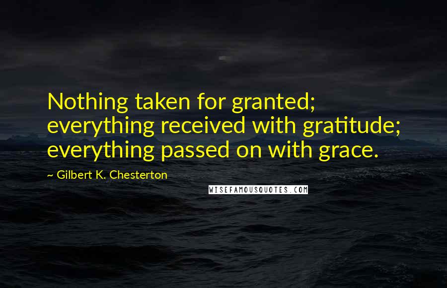 Gilbert K. Chesterton Quotes: Nothing taken for granted; everything received with gratitude; everything passed on with grace.