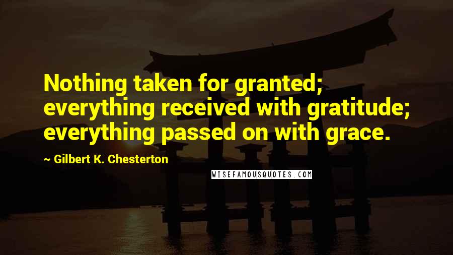 Gilbert K. Chesterton Quotes: Nothing taken for granted; everything received with gratitude; everything passed on with grace.