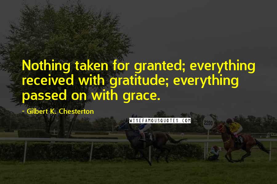 Gilbert K. Chesterton Quotes: Nothing taken for granted; everything received with gratitude; everything passed on with grace.