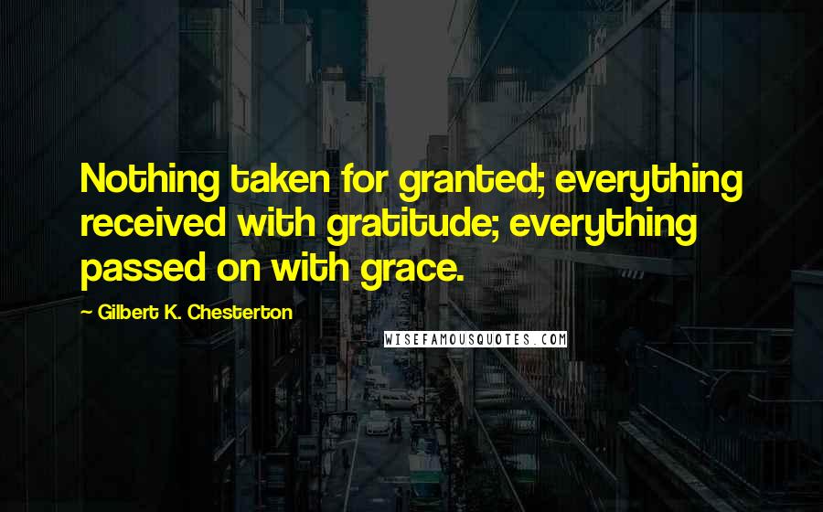 Gilbert K. Chesterton Quotes: Nothing taken for granted; everything received with gratitude; everything passed on with grace.