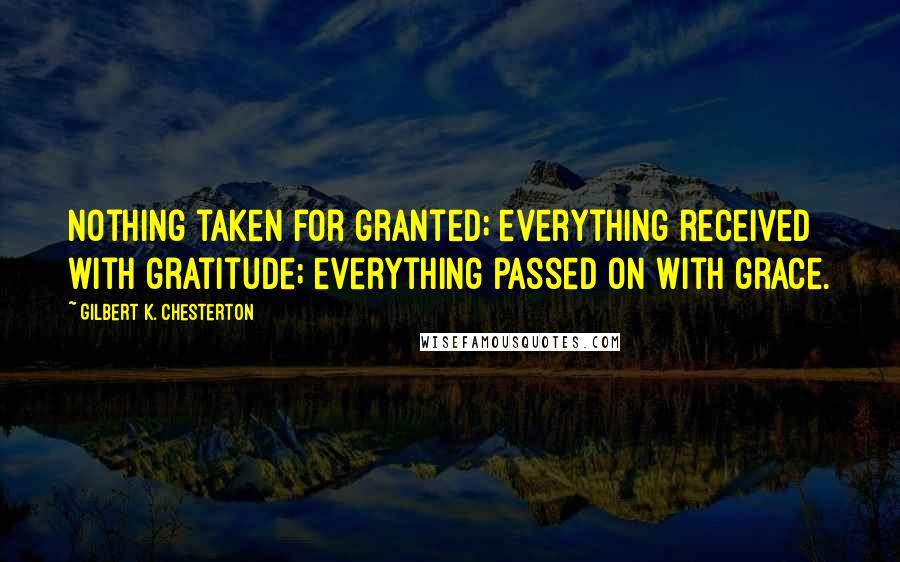 Gilbert K. Chesterton Quotes: Nothing taken for granted; everything received with gratitude; everything passed on with grace.