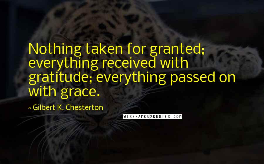 Gilbert K. Chesterton Quotes: Nothing taken for granted; everything received with gratitude; everything passed on with grace.