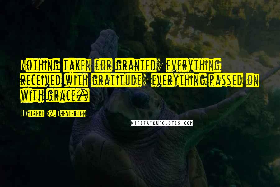 Gilbert K. Chesterton Quotes: Nothing taken for granted; everything received with gratitude; everything passed on with grace.