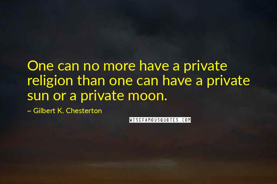 Gilbert K. Chesterton Quotes: One can no more have a private religion than one can have a private sun or a private moon.