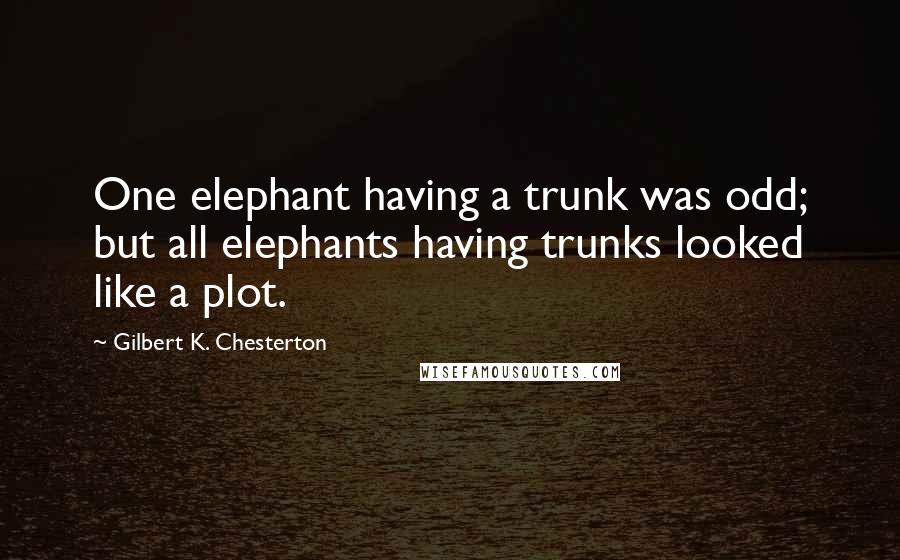 Gilbert K. Chesterton Quotes: One elephant having a trunk was odd; but all elephants having trunks looked like a plot.