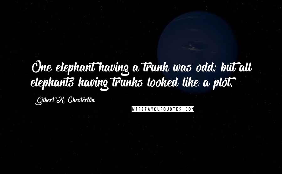Gilbert K. Chesterton Quotes: One elephant having a trunk was odd; but all elephants having trunks looked like a plot.