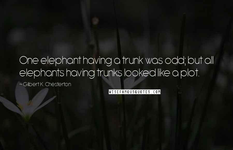 Gilbert K. Chesterton Quotes: One elephant having a trunk was odd; but all elephants having trunks looked like a plot.