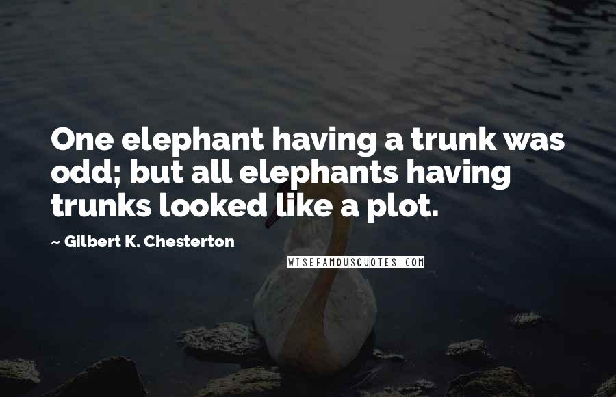 Gilbert K. Chesterton Quotes: One elephant having a trunk was odd; but all elephants having trunks looked like a plot.