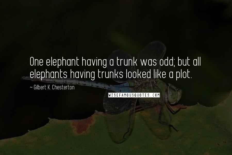 Gilbert K. Chesterton Quotes: One elephant having a trunk was odd; but all elephants having trunks looked like a plot.