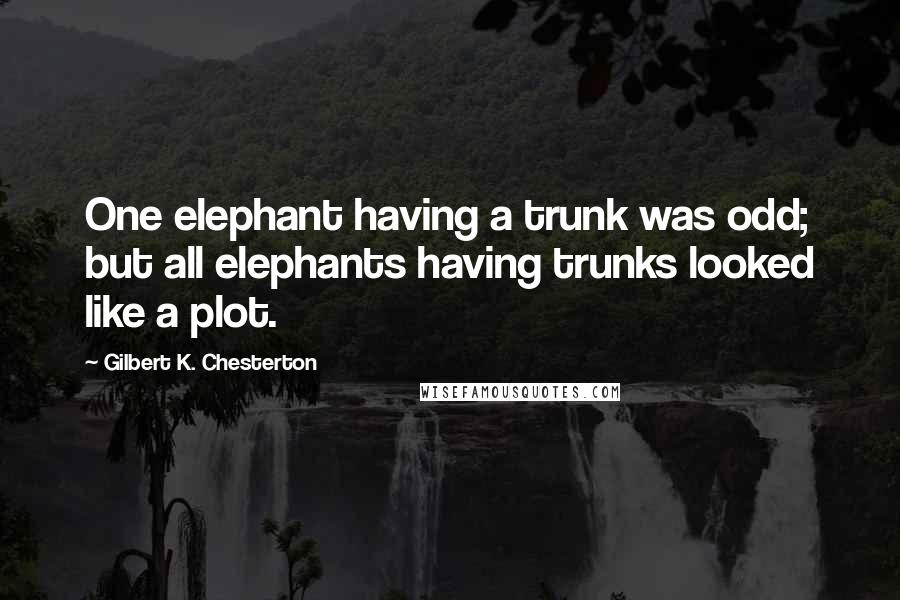 Gilbert K. Chesterton Quotes: One elephant having a trunk was odd; but all elephants having trunks looked like a plot.