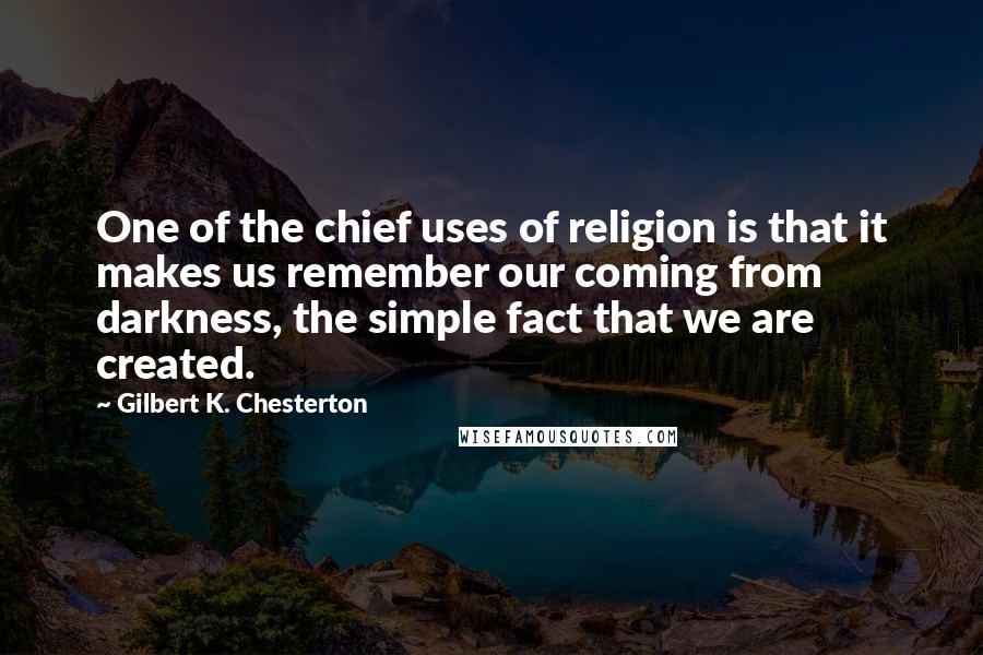 Gilbert K. Chesterton Quotes: One of the chief uses of religion is that it makes us remember our coming from darkness, the simple fact that we are created.