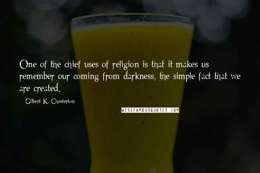 Gilbert K. Chesterton Quotes: One of the chief uses of religion is that it makes us remember our coming from darkness, the simple fact that we are created.