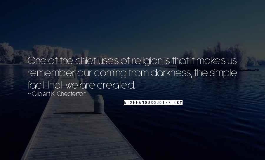 Gilbert K. Chesterton Quotes: One of the chief uses of religion is that it makes us remember our coming from darkness, the simple fact that we are created.