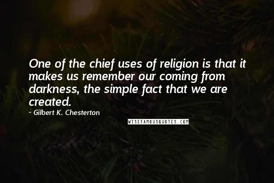 Gilbert K. Chesterton Quotes: One of the chief uses of religion is that it makes us remember our coming from darkness, the simple fact that we are created.