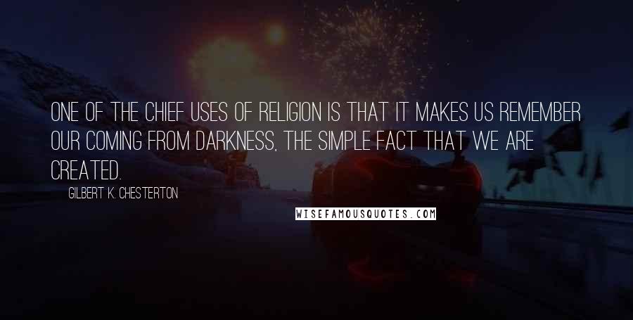 Gilbert K. Chesterton Quotes: One of the chief uses of religion is that it makes us remember our coming from darkness, the simple fact that we are created.