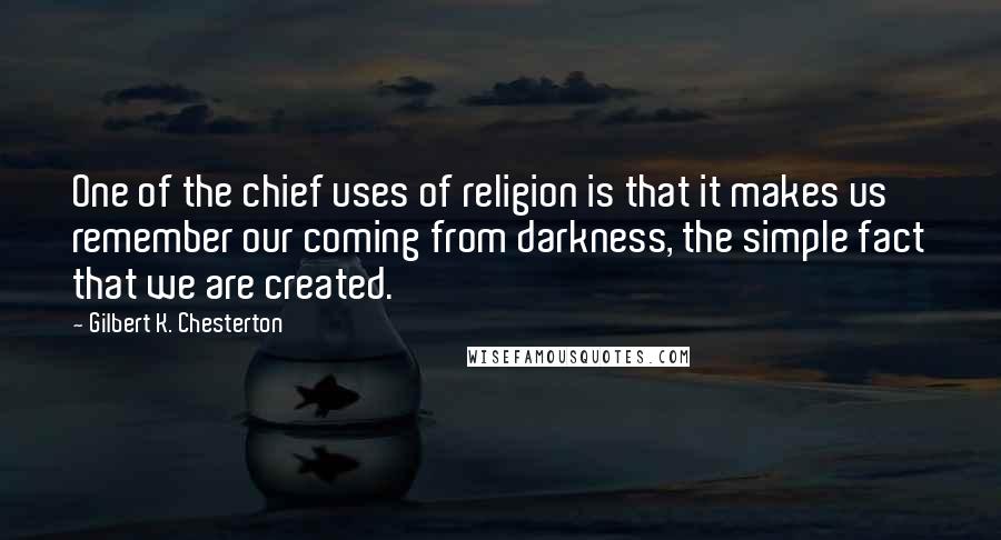 Gilbert K. Chesterton Quotes: One of the chief uses of religion is that it makes us remember our coming from darkness, the simple fact that we are created.