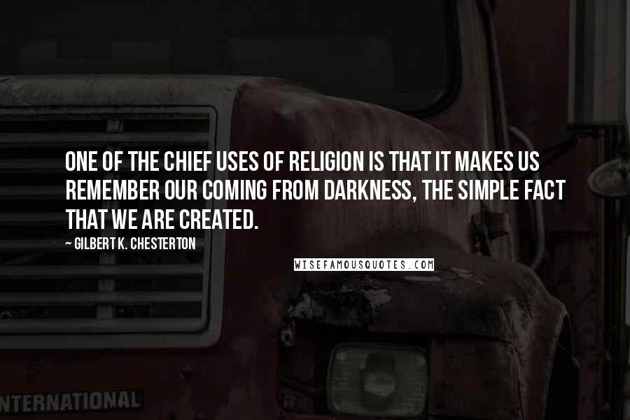 Gilbert K. Chesterton Quotes: One of the chief uses of religion is that it makes us remember our coming from darkness, the simple fact that we are created.