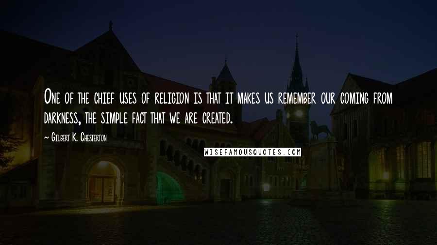 Gilbert K. Chesterton Quotes: One of the chief uses of religion is that it makes us remember our coming from darkness, the simple fact that we are created.
