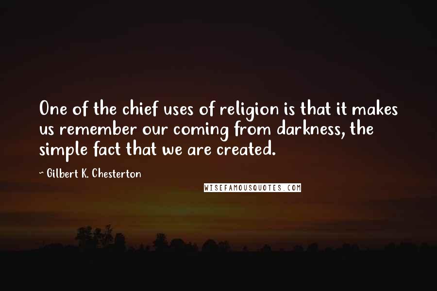 Gilbert K. Chesterton Quotes: One of the chief uses of religion is that it makes us remember our coming from darkness, the simple fact that we are created.