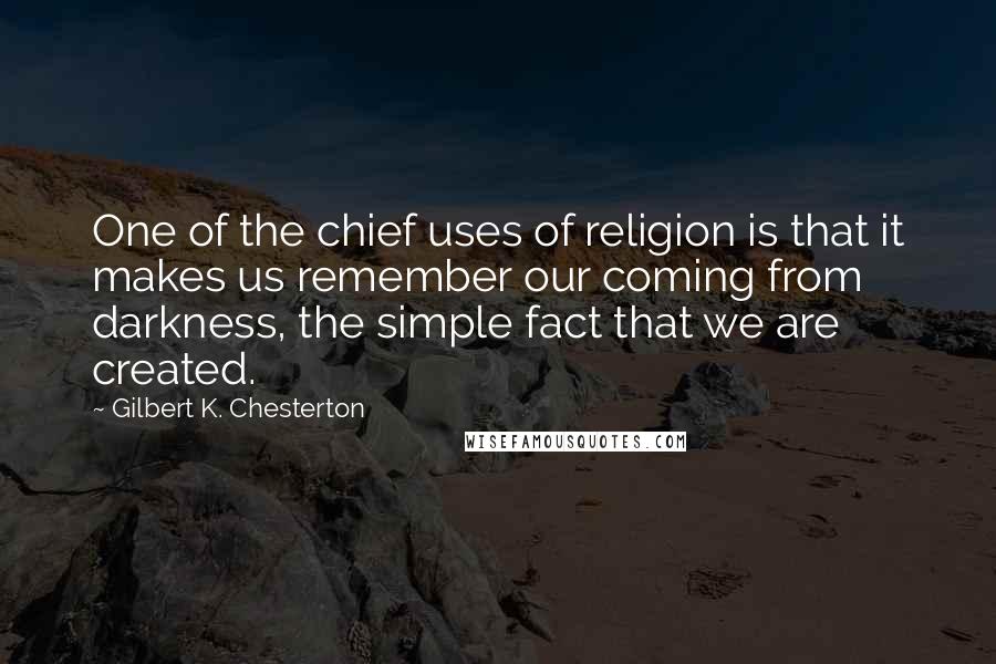 Gilbert K. Chesterton Quotes: One of the chief uses of religion is that it makes us remember our coming from darkness, the simple fact that we are created.