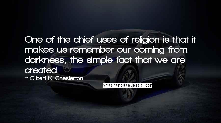Gilbert K. Chesterton Quotes: One of the chief uses of religion is that it makes us remember our coming from darkness, the simple fact that we are created.