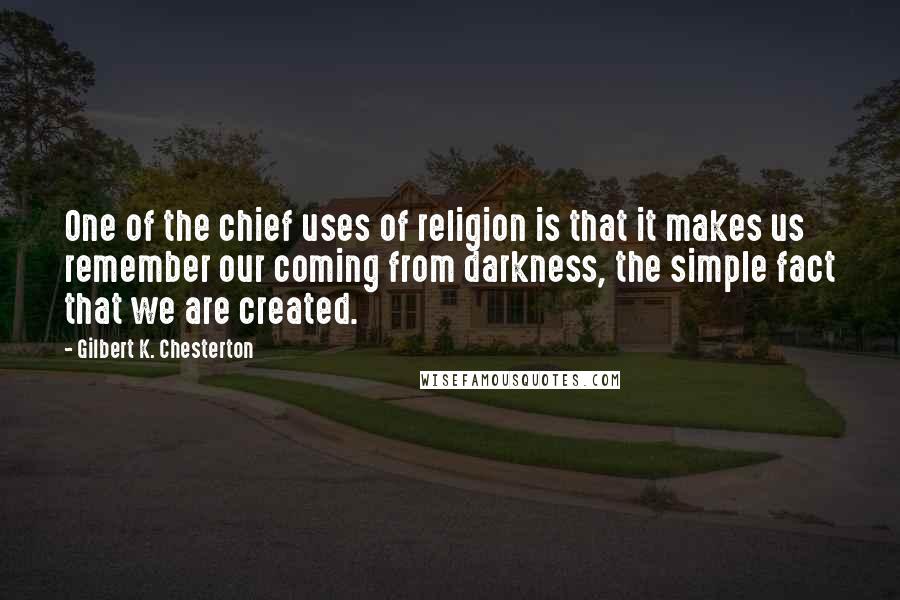 Gilbert K. Chesterton Quotes: One of the chief uses of religion is that it makes us remember our coming from darkness, the simple fact that we are created.