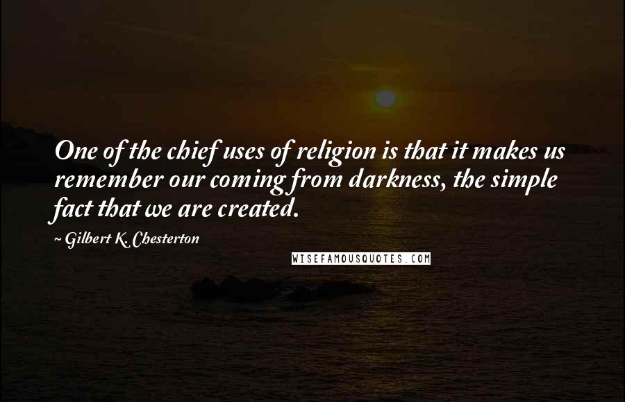 Gilbert K. Chesterton Quotes: One of the chief uses of religion is that it makes us remember our coming from darkness, the simple fact that we are created.