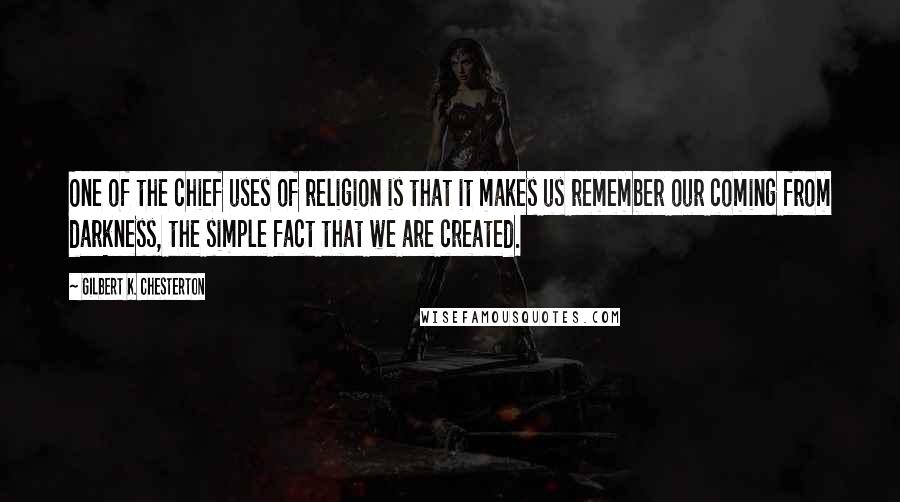 Gilbert K. Chesterton Quotes: One of the chief uses of religion is that it makes us remember our coming from darkness, the simple fact that we are created.