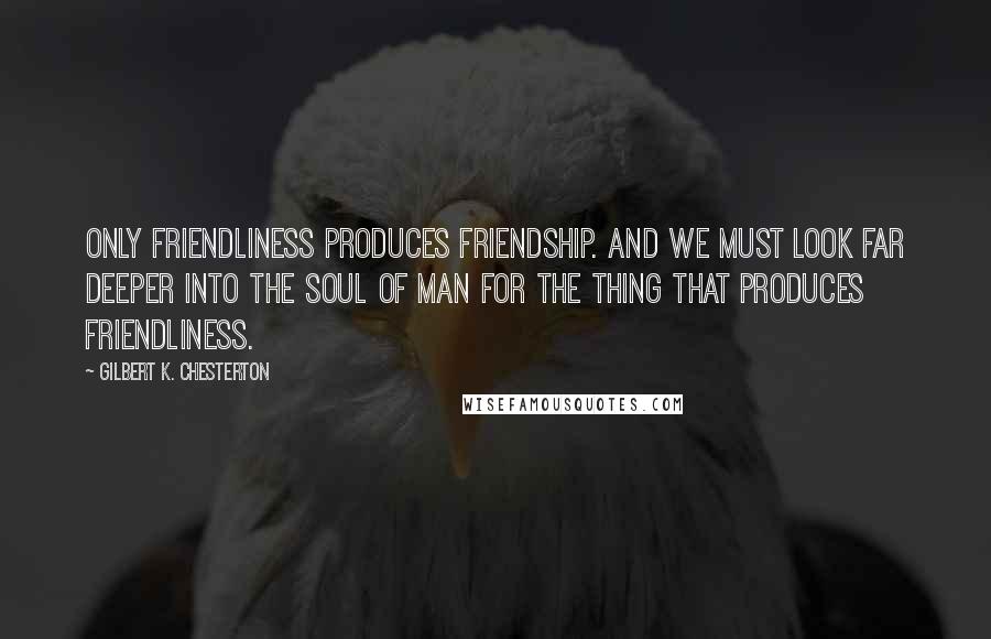 Gilbert K. Chesterton Quotes: Only friendliness produces friendship. And we must look far deeper into the soul of man for the thing that produces friendliness.