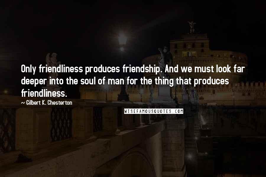 Gilbert K. Chesterton Quotes: Only friendliness produces friendship. And we must look far deeper into the soul of man for the thing that produces friendliness.