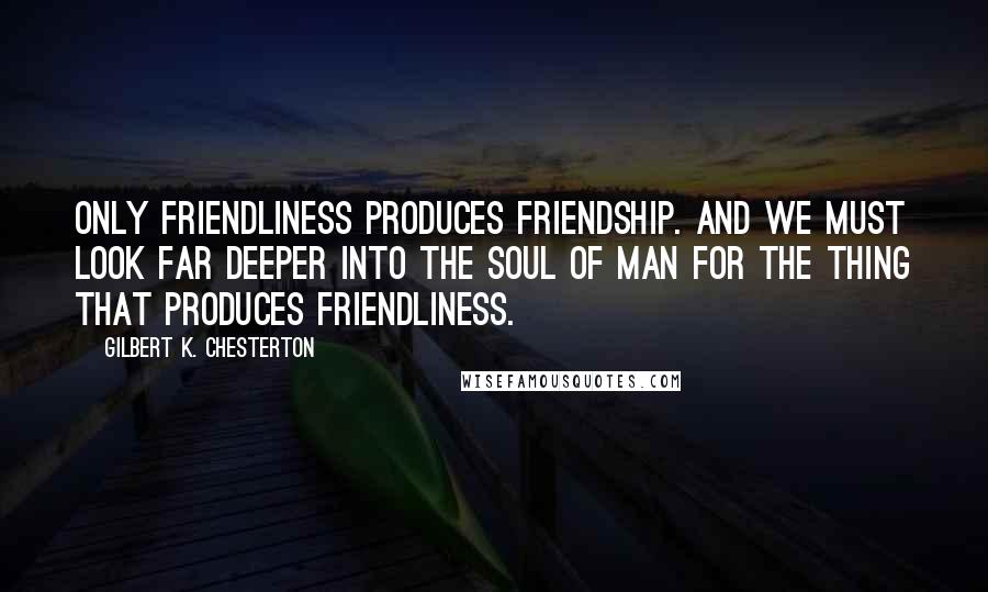 Gilbert K. Chesterton Quotes: Only friendliness produces friendship. And we must look far deeper into the soul of man for the thing that produces friendliness.