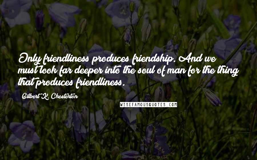 Gilbert K. Chesterton Quotes: Only friendliness produces friendship. And we must look far deeper into the soul of man for the thing that produces friendliness.