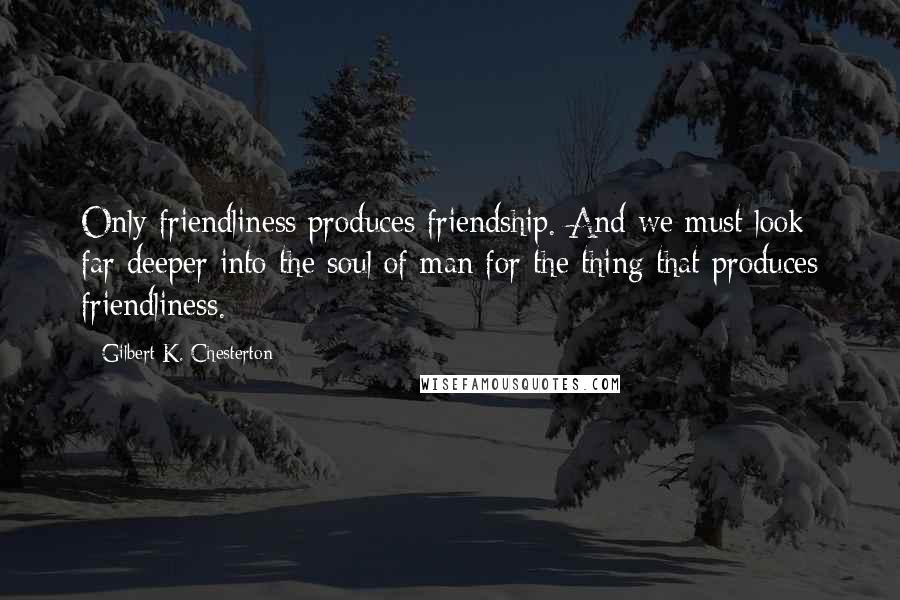 Gilbert K. Chesterton Quotes: Only friendliness produces friendship. And we must look far deeper into the soul of man for the thing that produces friendliness.