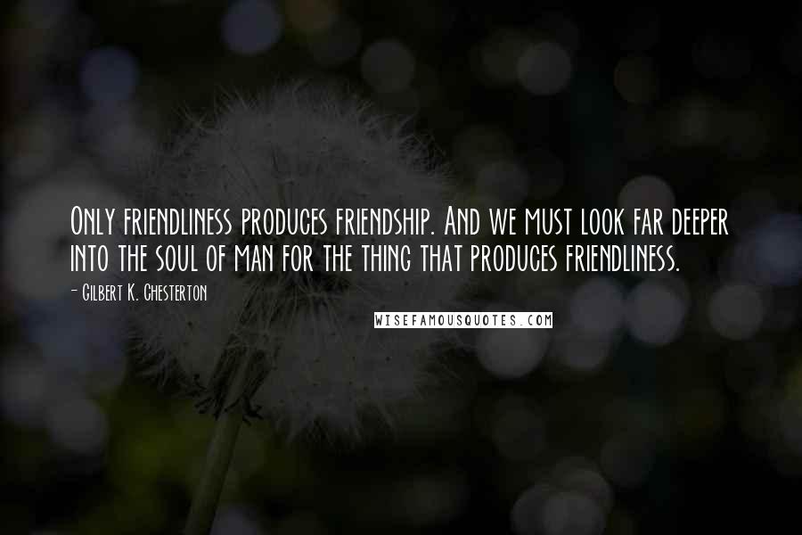 Gilbert K. Chesterton Quotes: Only friendliness produces friendship. And we must look far deeper into the soul of man for the thing that produces friendliness.