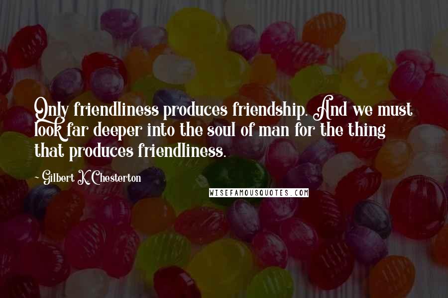 Gilbert K. Chesterton Quotes: Only friendliness produces friendship. And we must look far deeper into the soul of man for the thing that produces friendliness.