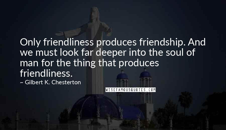 Gilbert K. Chesterton Quotes: Only friendliness produces friendship. And we must look far deeper into the soul of man for the thing that produces friendliness.