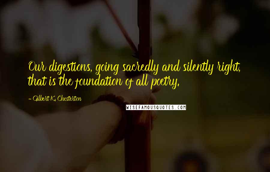 Gilbert K. Chesterton Quotes: Our digestions, going sacredly and silently right, that is the foundation of all poetry.