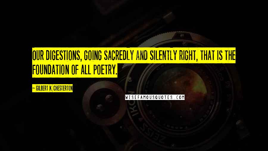 Gilbert K. Chesterton Quotes: Our digestions, going sacredly and silently right, that is the foundation of all poetry.