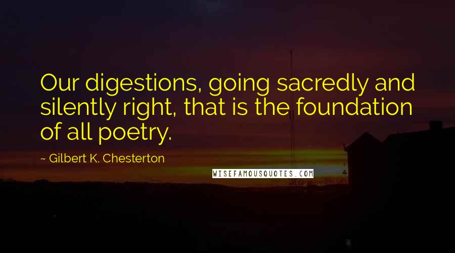 Gilbert K. Chesterton Quotes: Our digestions, going sacredly and silently right, that is the foundation of all poetry.