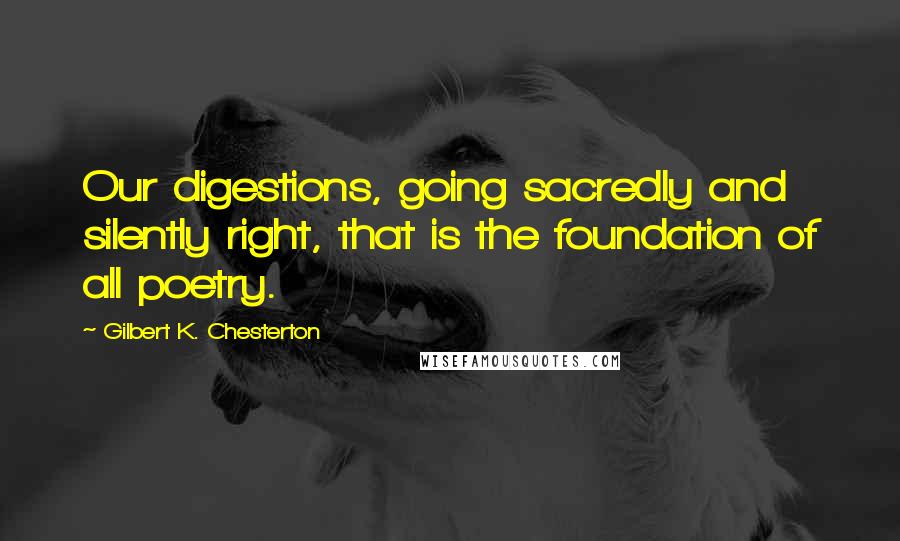 Gilbert K. Chesterton Quotes: Our digestions, going sacredly and silently right, that is the foundation of all poetry.