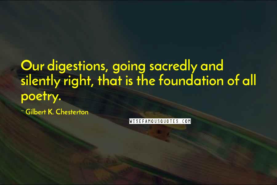 Gilbert K. Chesterton Quotes: Our digestions, going sacredly and silently right, that is the foundation of all poetry.