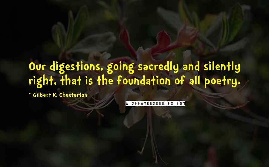 Gilbert K. Chesterton Quotes: Our digestions, going sacredly and silently right, that is the foundation of all poetry.