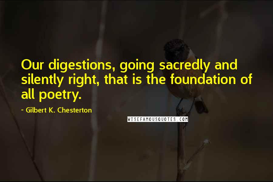 Gilbert K. Chesterton Quotes: Our digestions, going sacredly and silently right, that is the foundation of all poetry.