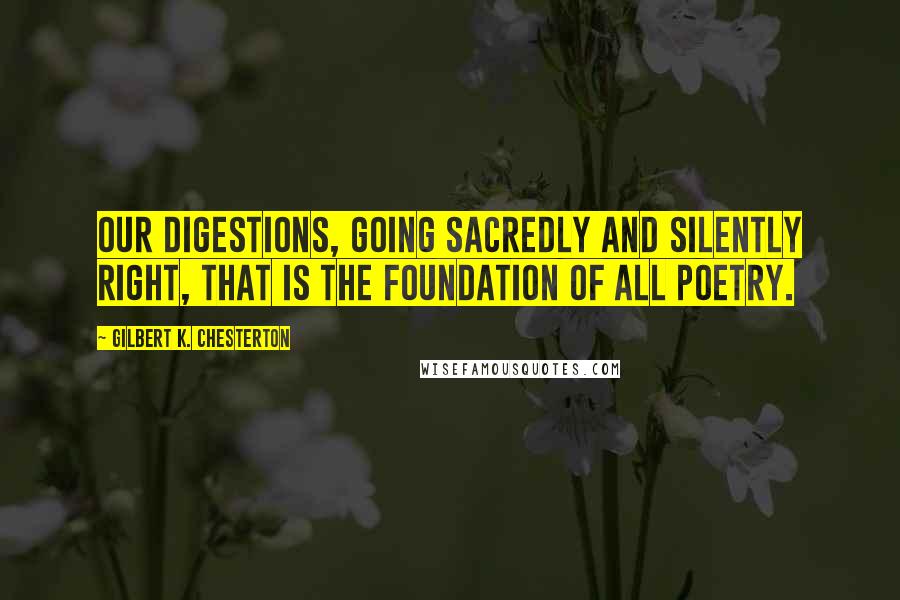 Gilbert K. Chesterton Quotes: Our digestions, going sacredly and silently right, that is the foundation of all poetry.