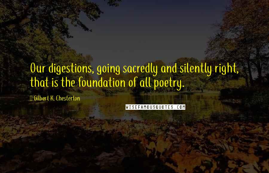 Gilbert K. Chesterton Quotes: Our digestions, going sacredly and silently right, that is the foundation of all poetry.