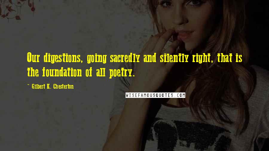 Gilbert K. Chesterton Quotes: Our digestions, going sacredly and silently right, that is the foundation of all poetry.