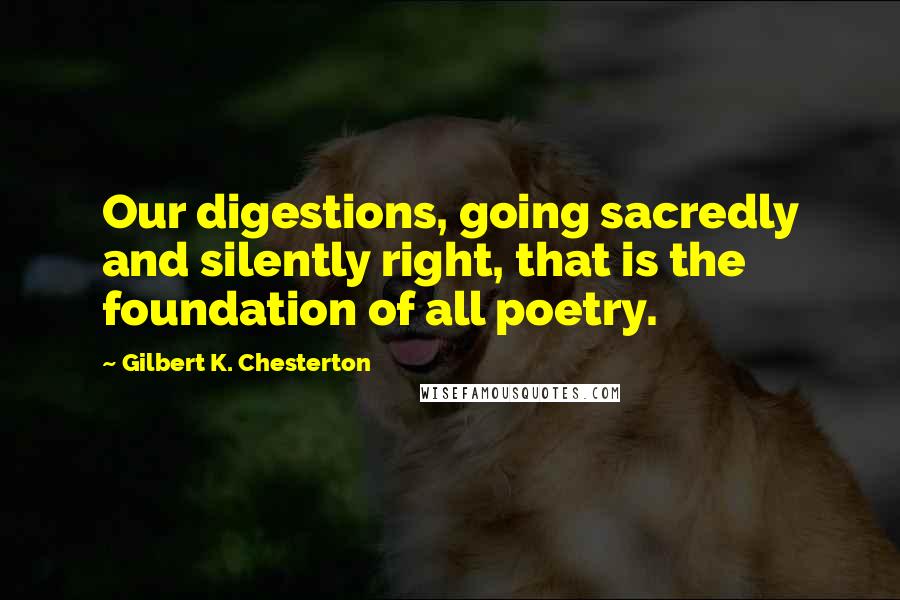 Gilbert K. Chesterton Quotes: Our digestions, going sacredly and silently right, that is the foundation of all poetry.