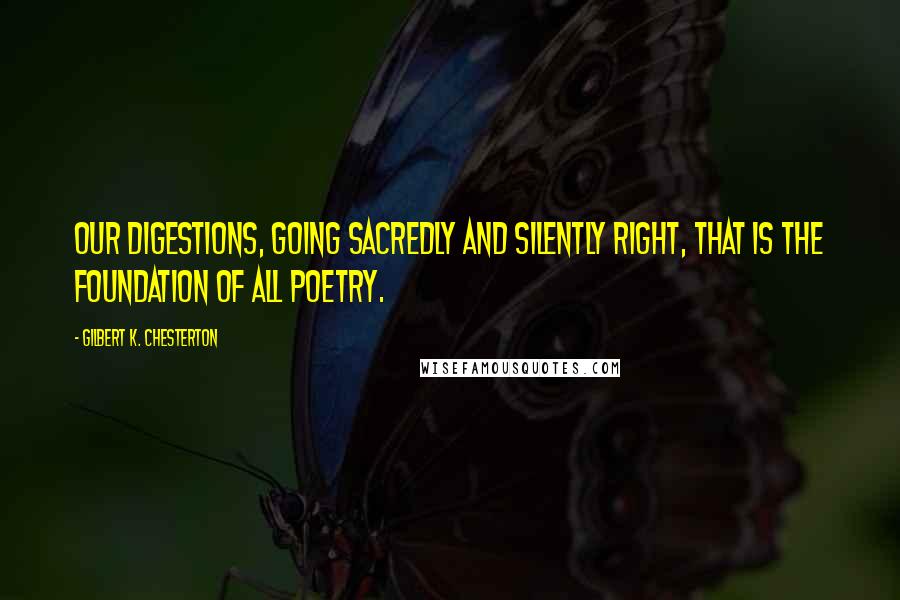 Gilbert K. Chesterton Quotes: Our digestions, going sacredly and silently right, that is the foundation of all poetry.