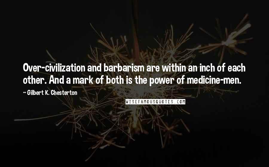 Gilbert K. Chesterton Quotes: Over-civilization and barbarism are within an inch of each other. And a mark of both is the power of medicine-men.