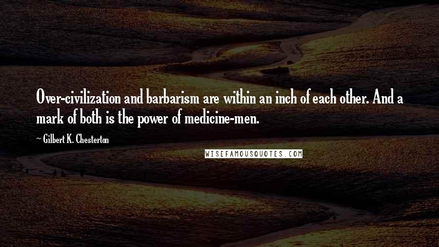 Gilbert K. Chesterton Quotes: Over-civilization and barbarism are within an inch of each other. And a mark of both is the power of medicine-men.